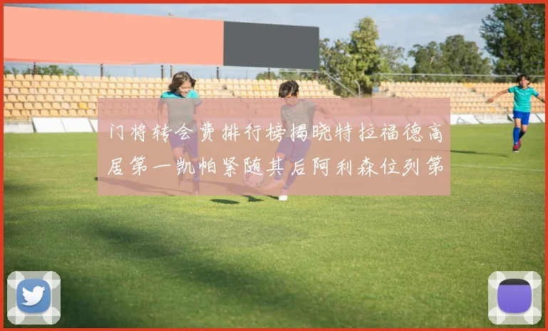 门将转会费排行榜揭晓特拉福德高居第一凯帕紧随其后阿利森位列第三
