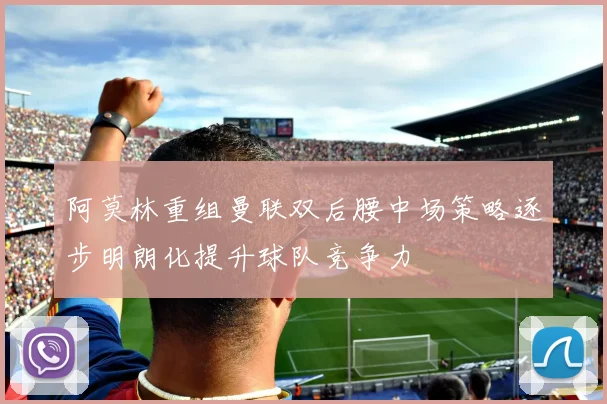 阿莫林重组曼联双后腰中场策略逐步明朗化提升球队竞争力