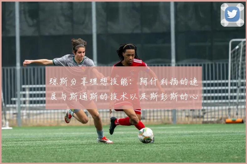 琼斯分享理想技能：阿什利扬的速度与斯通斯的技术以及斯彭斯的心态
